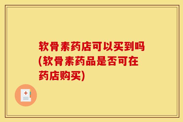 软骨素药店可以买到吗(软骨素药品是否可在药店购买)