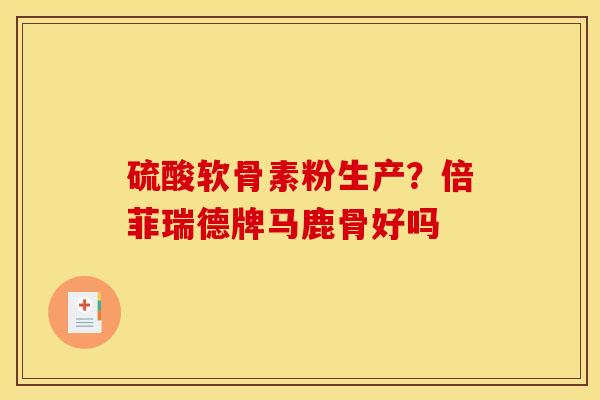 硫酸软骨素粉生产？倍菲瑞德牌马鹿骨好吗
