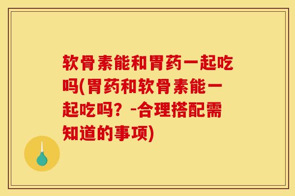 软骨素能和胃药一起吃吗(胃药和软骨素能一起吃吗?-合理搭配需知道的事项) 软骨素能和胃药一起吃吗(胃药和软骨素能一起吃吗?-合理搭配需知道的事项)