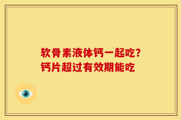软骨素液体钙一起吃?钙片超过有效期能吃 软骨素液体钙一起吃?钙片超过有效期能吃