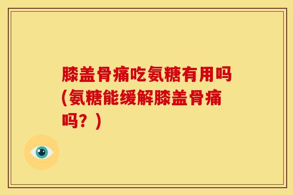 膝盖骨痛吃氨糖有用吗(氨糖能缓解膝盖骨痛吗？)