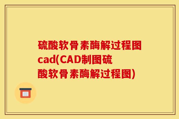 硫酸软骨素酶解过程图cad(CAD制图硫酸软骨素酶解过程图)