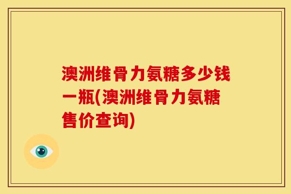 澳洲维骨力氨糖多少钱一瓶(澳洲维骨力氨糖售价查询) 澳洲维骨力氨糖多少钱一瓶(澳洲维骨力氨糖售价查询)
