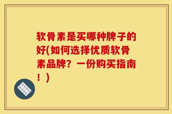 软骨素是买哪种牌子的好(如何选择优质软骨素品牌？一份购买指南！)