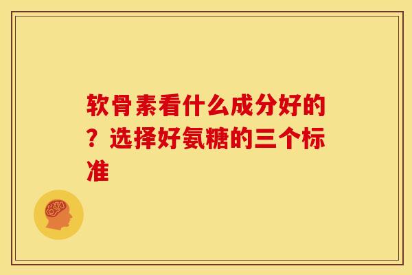 软骨素看什么成分好的?选择好氨糖的三个标准 软骨素看什么成分好的?选择好氨糖的三个标准