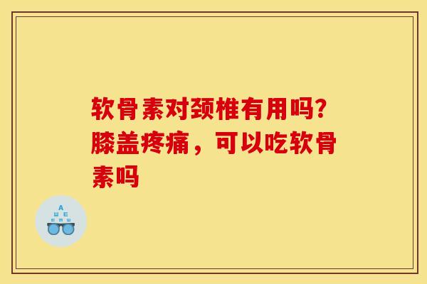 软骨素对颈椎有用吗？膝盖，可以吃软骨素吗