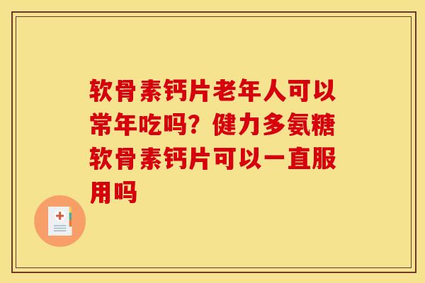 软骨素钙片老年人可以常年吃吗?健力多氨糖软骨素钙片可以一直服用吗 软骨素钙片老年人可以常年吃吗?健力多氨糖软骨素钙片可以一直服用吗