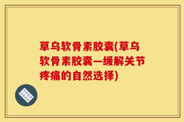 草乌软骨素胶囊(草乌软骨素胶囊—缓解关节的自然选择) 草乌软骨素胶囊(草乌软骨素胶囊—缓解关节的自然选择)
