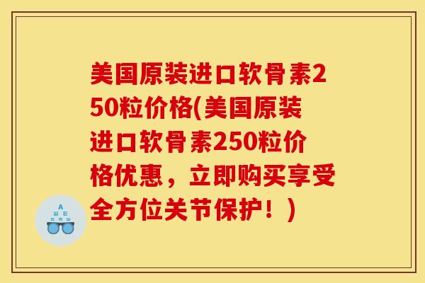美国原装进口软骨素250粒价格(美国原装进口软骨素250粒价格优惠，立即购买享受全方位关节保护！)