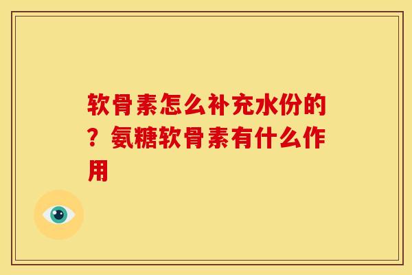 软骨素怎么补充水份的？氨糖软骨素有什么作用