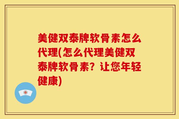 美健双泰牌软骨素怎么代理(怎么代理美健双泰牌软骨素？让您年轻健康)
