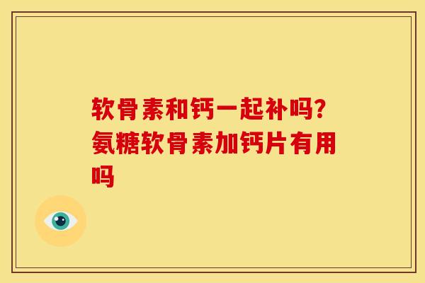 软骨素和钙一起补吗?氨糖软骨素加钙片有用吗 软骨素和钙一起补吗?氨糖软骨素加钙片有用吗