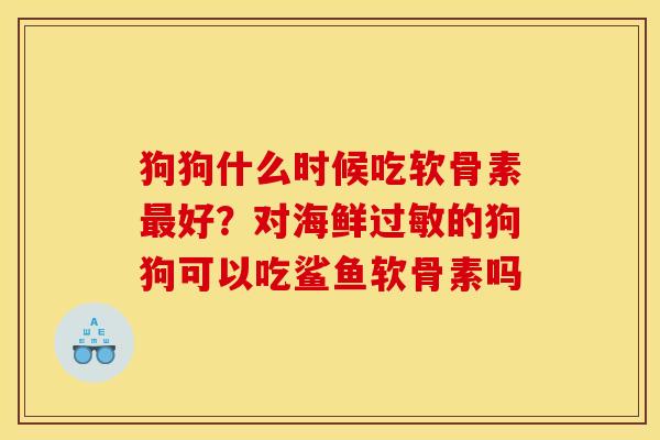 狗狗什么时候吃软骨素好?对海鲜的狗狗可以吃鲨鱼软骨素吗 狗狗什么时候吃软骨素好?对海鲜的狗狗可以吃鲨鱼软骨素吗