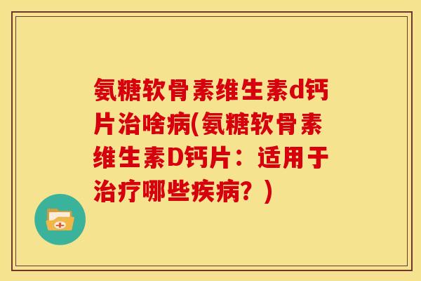 氨糖软骨素维生素d钙片啥(氨糖软骨素维生素D钙片:适用于哪些?) 氨糖软骨素维生素d钙片啥(氨糖软骨素维生素D钙片:适用于哪些?)