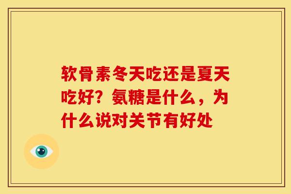 软骨素冬天吃还是夏天吃好?氨糖是什么,为什么说对关节有好处 软骨素冬天吃还是夏天吃好?氨糖是什么,为什么说对关节有好处