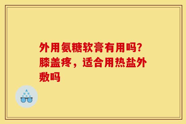 外用氨糖软膏有用吗？膝盖疼，适合用热盐外敷吗