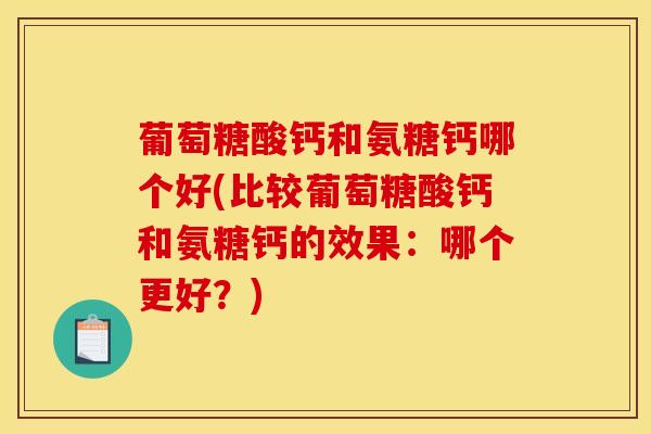 葡萄糖酸钙和氨糖钙哪个好(比较葡萄糖酸钙和氨糖钙的效果:哪个更好?) 葡萄糖酸钙和氨糖钙哪个好(比较葡萄糖酸钙和氨糖钙的效果:哪个更好?)