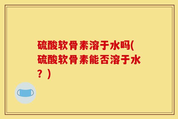 硫酸软骨素溶于水吗(硫酸软骨素能否溶于水?) 硫酸软骨素溶于水吗(硫酸软骨素能否溶于水?)
