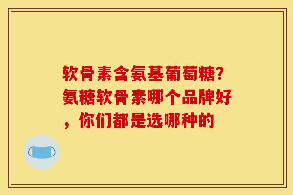 软骨素含氨基葡萄糖?氨糖软骨素哪个品牌好,你们都是选哪种的 软骨素含氨基葡萄糖?氨糖软骨素哪个品牌好,你们都是选哪种的