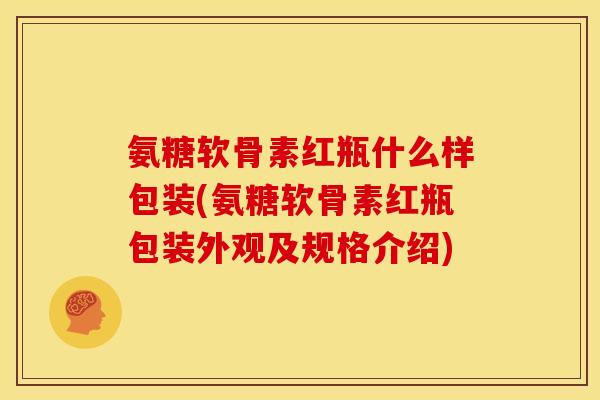 氨糖软骨素红瓶什么样包装(氨糖软骨素红瓶包装外观及规格介绍) 氨糖软骨素红瓶什么样包装(氨糖软骨素红瓶包装外观及规格介绍)