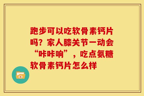 跑步可以吃软骨素钙片吗?家人膝关节一动会“咔咔响”,吃点氨糖软骨素钙片怎么样 跑步可以吃软骨素钙片吗?家人膝关节一动会“咔咔响”,吃点氨糖软骨素钙片怎么样