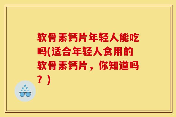 软骨素钙片年轻人能吃吗(适合年轻人食用的软骨素钙片，你知道吗？)