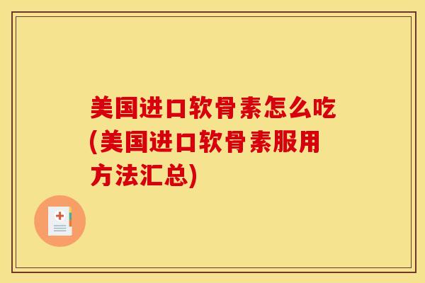 美国进口软骨素怎么吃(美国进口软骨素服用方法汇总)