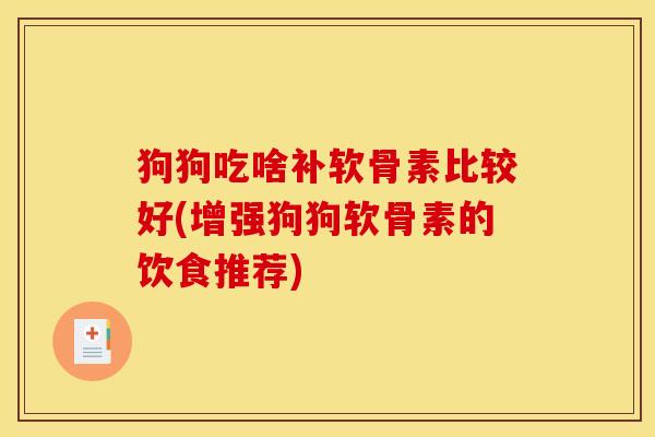 狗狗吃啥补软骨素比较好(增强狗狗软骨素的饮食推荐) 狗狗吃啥补软骨素比较好(增强狗狗软骨素的饮食推荐)