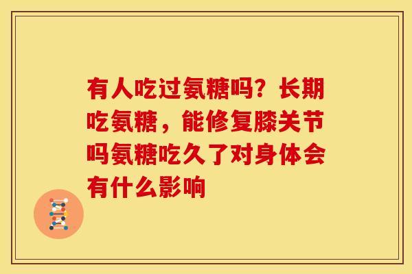 有人吃过氨糖吗?长期吃氨糖,能修复膝关节吗氨糖吃久了对身体会有什么影响 有人吃过氨糖吗?长期吃氨糖,能修复膝关节吗氨糖吃久了对身体会有什么影响