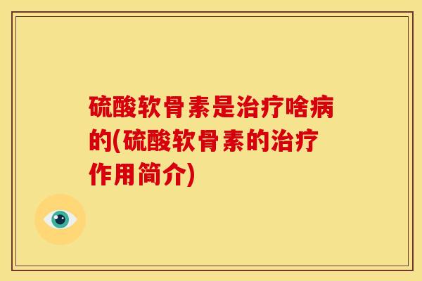 硫酸软骨素是啥的(硫酸软骨素的作用简介)