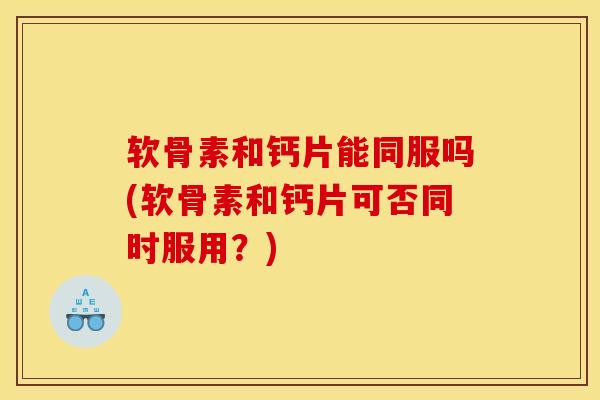 软骨素和钙片能同服吗(软骨素和钙片可否同时服用?) 软骨素和钙片能同服吗(软骨素和钙片可否同时服用?)
