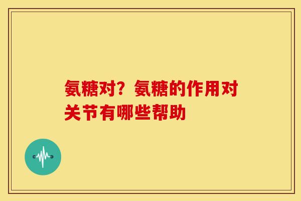 氨糖对?氨糖的作用对关节有哪些帮助 氨糖对?氨糖的作用对关节有哪些帮助
