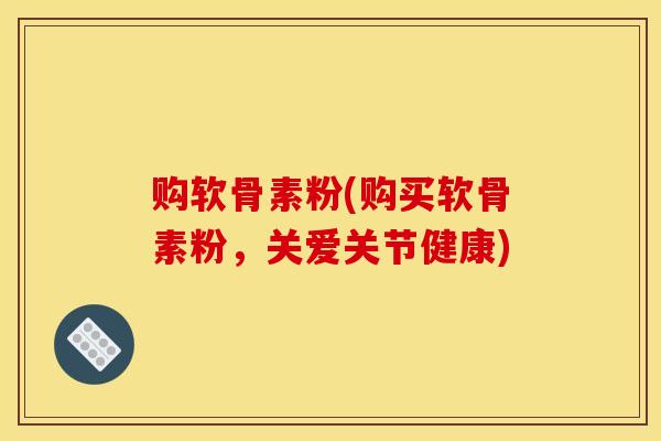 购软骨素粉(购买软骨素粉,关爱关节健康) 购软骨素粉(购买软骨素粉,关爱关节健康)