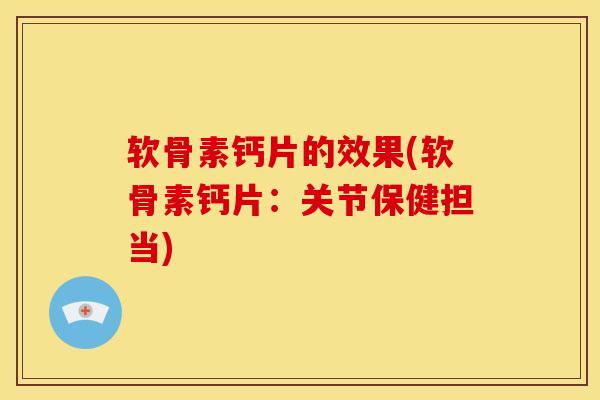 软骨素钙片的效果(软骨素钙片:关节保健担当) 软骨素钙片的效果(软骨素钙片:关节保健担当)