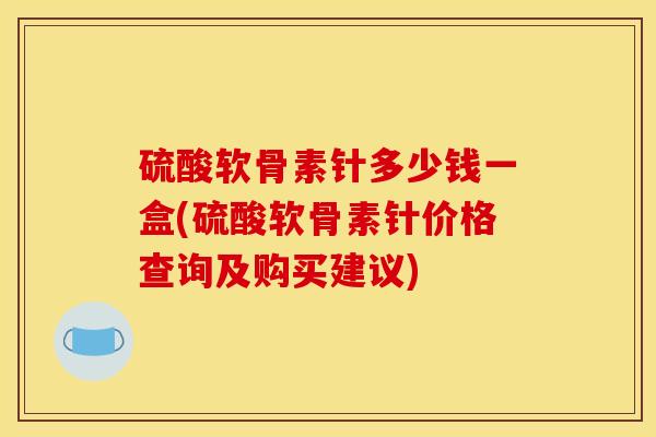 硫酸软骨素针多少钱一盒(硫酸软骨素针价格查询及购买建议) 硫酸软骨素针多少钱一盒(硫酸软骨素针价格查询及购买建议)