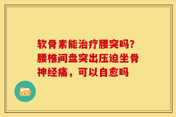 软骨素能腰突吗？腰椎间盘突出压迫坐骨痛，可以自愈吗