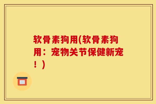 软骨素狗用(软骨素狗用:宠物关节保健新宠!) 软骨素狗用(软骨素狗用:宠物关节保健新宠!)