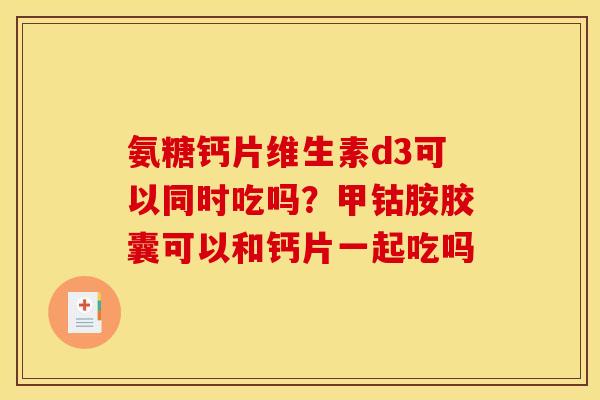 氨糖钙片维生素d3可以同时吃吗?甲钴胺胶囊可以和钙片一起吃吗 氨糖钙片维生素d3可以同时吃吗?甲钴胺胶囊可以和钙片一起吃吗