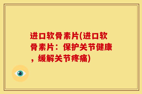 进口软骨素片(进口软骨素片：保护关节健康，缓解关节)