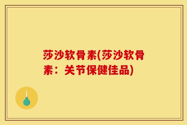 莎沙软骨素(莎沙软骨素:关节保健佳品) 莎沙软骨素(莎沙软骨素:关节保健佳品)