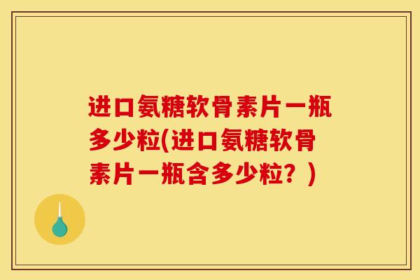 进口氨糖软骨素片一瓶多少粒(进口氨糖软骨素片一瓶含多少粒?) 进口氨糖软骨素片一瓶多少粒(进口氨糖软骨素片一瓶含多少粒?)