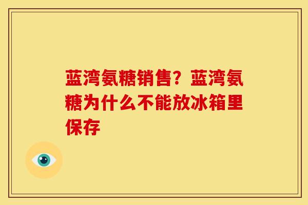 蓝湾氨糖销售?蓝湾氨糖为什么不能放冰箱里保存 蓝湾氨糖销售?蓝湾氨糖为什么不能放冰箱里保存
