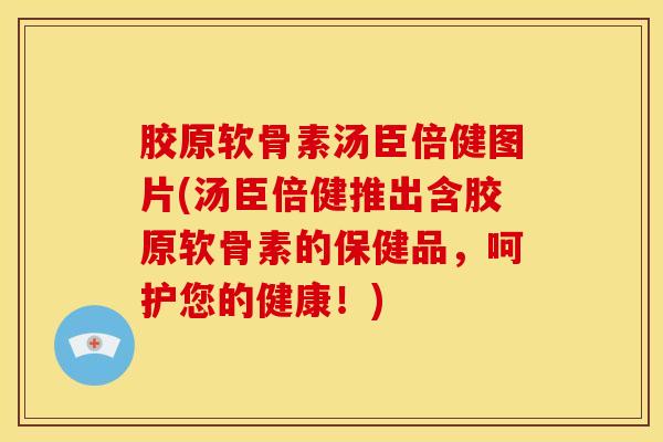 胶原软骨素汤臣倍健图片(汤臣倍健推出含胶原软骨素的保健品,呵护您的健康!) 胶原软骨素汤臣倍健图片(汤臣倍健推出含胶原软骨素的保健品,呵护您的健康!)
