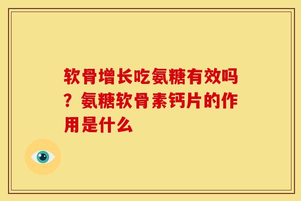 软骨增长吃氨糖有效吗?氨糖软骨素钙片的作用是什么 软骨增长吃氨糖有效吗?氨糖软骨素钙片的作用是什么