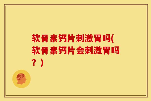 软骨素钙片刺激胃吗(软骨素钙片会刺激胃吗？)