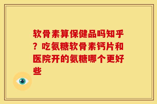 软骨素算保健品吗知乎?吃氨糖软骨素钙片和医院开的氨糖哪个更好些 软骨素算保健品吗知乎?吃氨糖软骨素钙片和医院开的氨糖哪个更好些