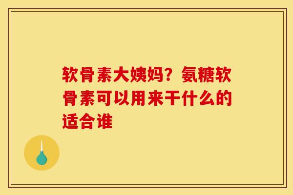 软骨素大姨妈？氨糖软骨素可以用来干什么的适合谁