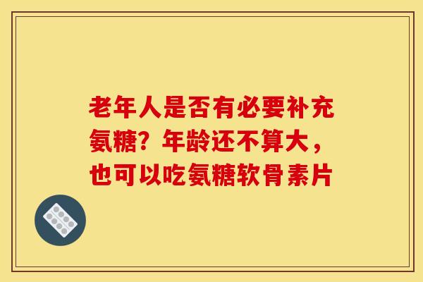 老年人是否有必要补充氨糖?年龄还不算大,也可以吃氨糖软骨素片 老年人是否有必要补充氨糖?年龄还不算大,也可以吃氨糖软骨素片