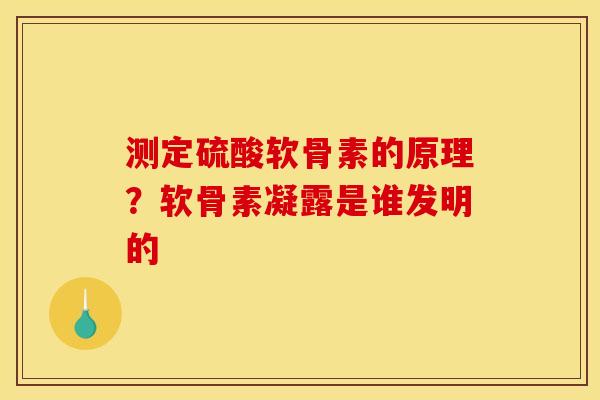 测定硫酸软骨素的原理?软骨素凝露是谁发明的 测定硫酸软骨素的原理?软骨素凝露是谁发明的