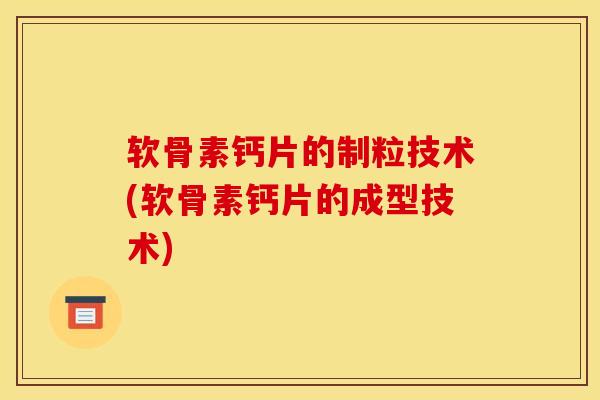 软骨素钙片的制粒技术(软骨素钙片的成型技术) 软骨素钙片的制粒技术(软骨素钙片的成型技术)